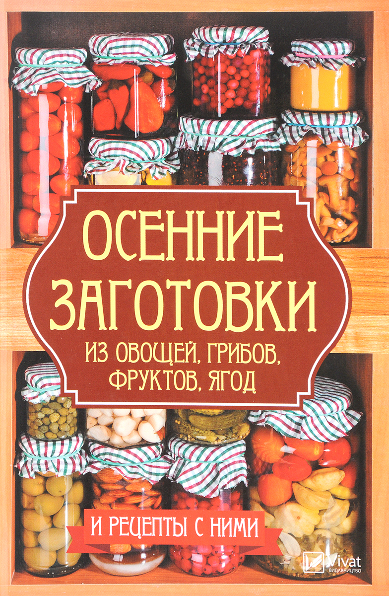 Осенние заготовки из овощей, грибов, фруктов, ягод и рецепты с ними. А. И. Баранова