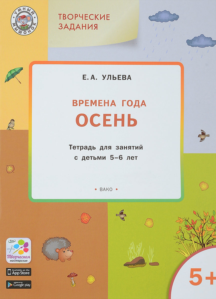Е. А. Ульева Творческие занятия. Изучаем времена года. Осень. Тетрадь для занятий с детьми 5-6 лет ульева е изучаем времена года осень тетрадь для занятий с детьми 4 5 лет фгос