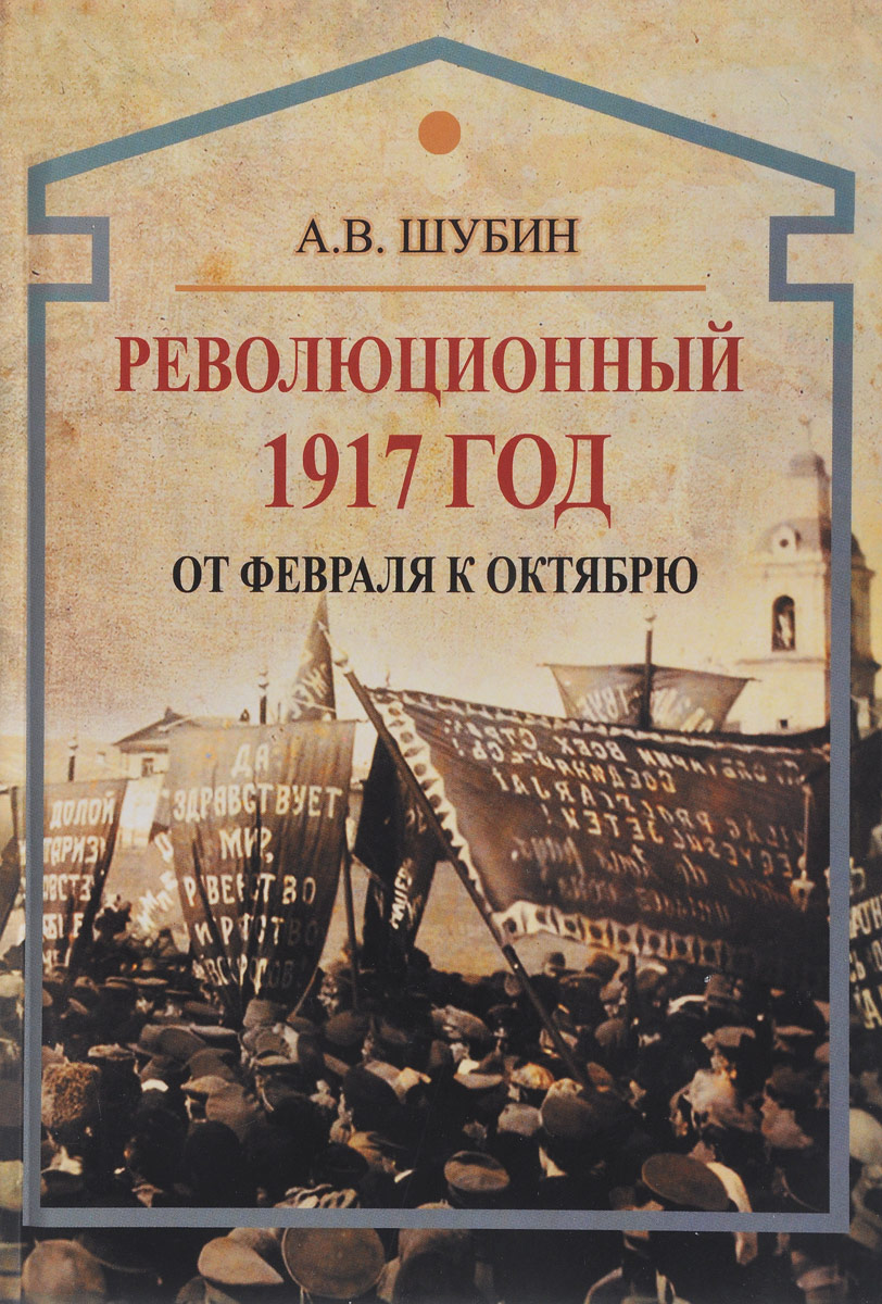Революционный 1917 год. От Февраля к Октябрю. А. В. Шубин