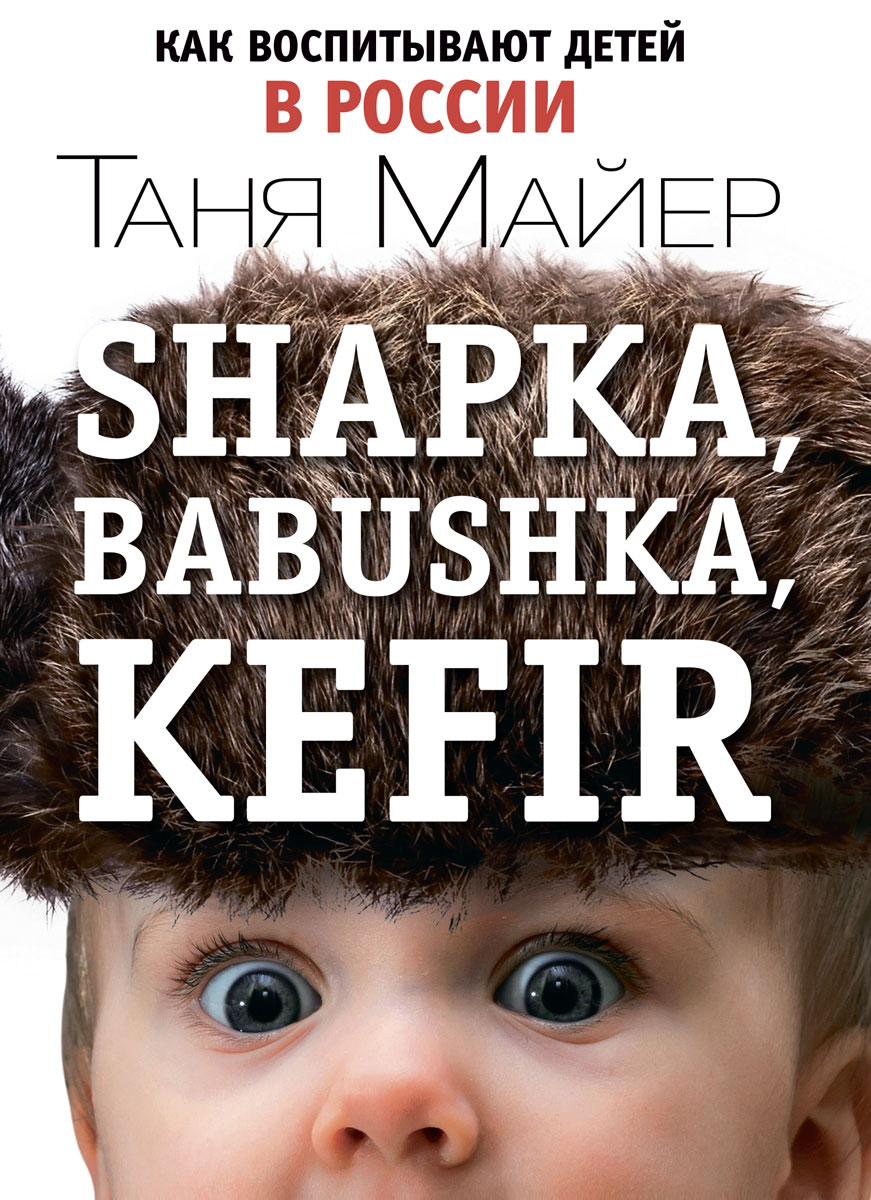 Shapka, babushka, kefir. Как воспитывают детей в России. Таня Майер
