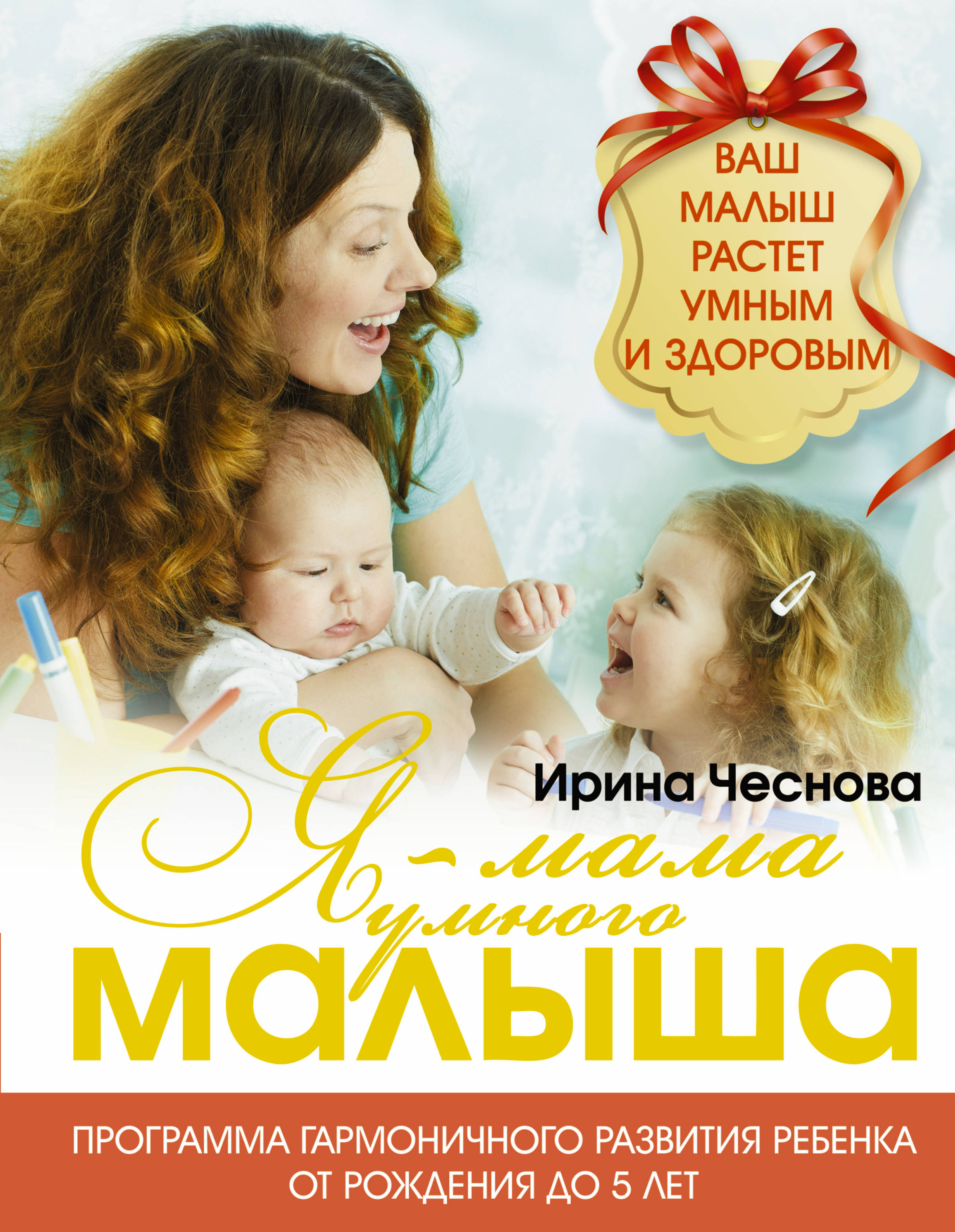 Я - мама умного малыша. Программа гармоничного развития ребенка от рождения до 5 лет. Ирина Чеснова