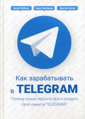 Как зарабатывать в Telegram. Почему нужно бросить все и создать свой канал в Telegram?. Артем Якубенко, Тимур Тажетдинов, Здислав Ковчик