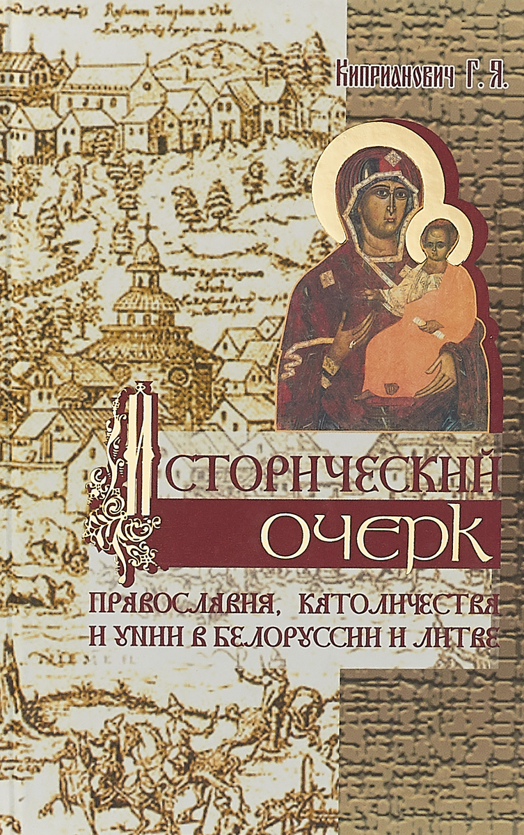 Исторический очерк православия, католичества и унии в Белоруссии и Литве. Г. Я. Киприанович Исторический очерк православия, католичества и унии в Белоруссии и Литве. Г. Я. Киприанович