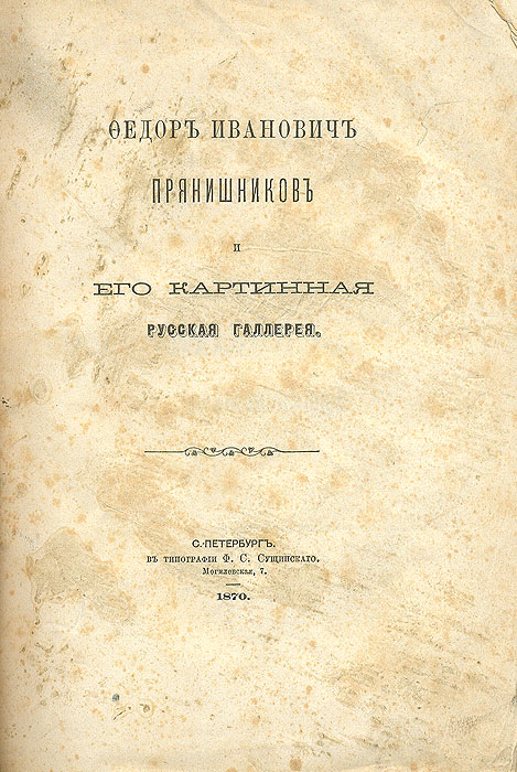 Федор Иванович Прянишников и его картинная русская галерея0120710 Федор Иванович Прянишников и его картинная русская галерея0120710Санкт-Петербург, 1870 год. Типография Ф. С. Сущинского. Владельческая обложка, под которой сохранена оригинальная. Сохранность хорошая.В издании представлен очерк жизни и деятельности Фёдора Ивановича Прянишникова (1793-1867),директора почтового департамента. Как вице-председатель Общества поощрения художников, член Московского художественного общества, Ф.И.Прянишников поддерживал художников материально, вследствие чего собрал большую картинную галерею. К очерку приложено описание картинной галереи, над собиранием которой Прянишников работал в течение 25 лет. Здесь содержатся сведения о произведениях русских живописцев, которые украшали первое русское художественное собрание. Книга дополнена также биографическими заметкамио самих художниках с указанием, где находятся другие произведения, вошедшие в состав государственных музеев и художественных собраний других лиц. Издание могло отчасти служить путеводителем для посещения Московского Румянцевского Публичногомузея, в который после смерти Прянишникова вошло его собрание.Издание не подлежит вывозу за пределы Российской Федерации.