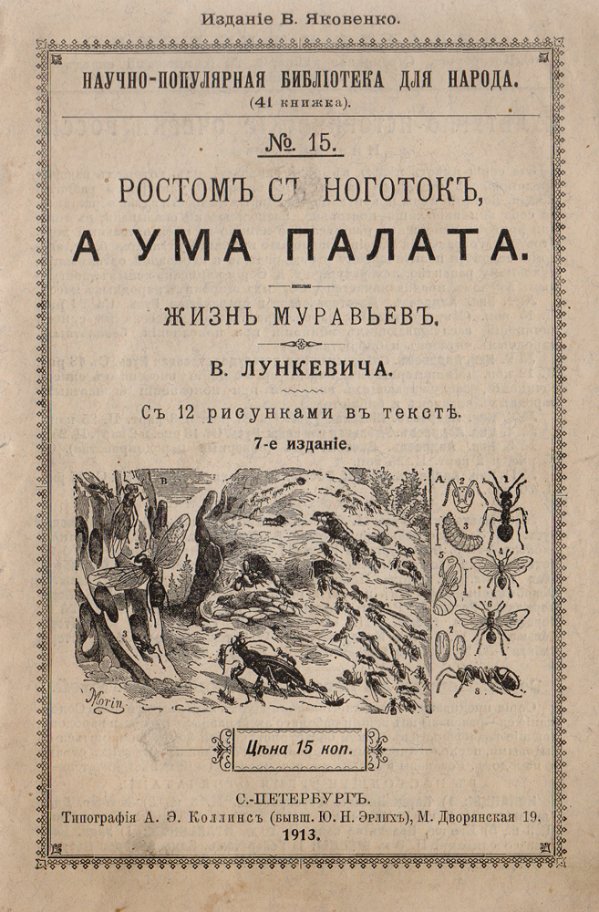 Ростом с ноготок, а ума палата. Жизнь муравьев0120710 Ростом с ноготок, а ума палата. Жизнь муравьев0120710Санкт-Петербург, 1913 год. Издание В. Яковенко.Издание с 12 рисунками в тексте.Типографская обложка.Сохранность хорошая.Вам наверное не раз приходилось читать книжки про житье-бытье человека. А про муравьев, быть может, ничего и не читали; да и странно, в самомделе, интересоваться жизнью такого, по-видимому, неказистого, маленького создания, как муравей. Ну, что интересного, в самом деле? Снует онвокруг да около своего муравейника видимо без всякого смысла, тащит в свое гнездо дохлых букашек, подбирает зерна, - словом живет, каквсякая неразумная тварь, до тех пор, пока человек или какое-нибудь животное не задавит его своими огромными ножищами. Да и как можно,думаете вы, сравнивать муравья с человеком, ставить его жизнь наряду с жизнью человека и даже писать про эту жизнь.Представьте себе, однако, что вы жестоко ошибаетесь, что вы совсем неправы в своем пренебрежении к муравью. Нашлись любознательныелюди, которые в течение многих лет, круглый день по нескольку часов, просиживали подле муравьиной кучи, наблюдая жизнь муравьев, ипришли к тому заключению, что он, муравей-то, очень интересен и далеко не глуп. Хотите и вы составить правильное мнете о муравье? Да? Втаком случае вооружитесь терпением и вниманием, и прочтите эту маленькую книжечку. Только не думайте, пожалуйста, что я рассказываюкакие-нибудь басни. Ничуть не бывало!Не подлежит вывозу за пределы Российской Федерации.