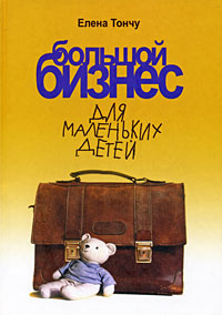 Книга "Большой бизнес для маленьких детей" Елена Тончу - купить книгу ISBN 978-5-91215-008-1 с доставкой по почте в интернет-магазине Ozon.ru