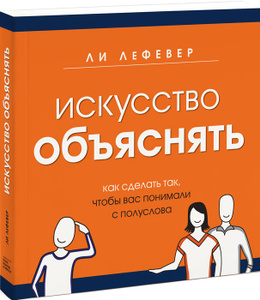 Книга "Искусство объяснять. Как сделать так, чтобы вас понимали с полуслова" Ли ЛеФевер - купить на OZON.ru книгу Искусство объяснять. Как сделать так, чтобы вас понимали с полуслова с доставкой по почте | 978-5-91657-792-1