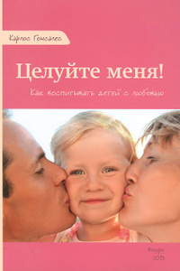 Книга "Целуйте меня! Как воспитывать детей с любовью" Карлос Гонсалес - в Ozon.ru