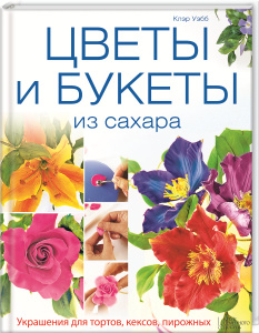 Книга "Цветы и букеты из сахара. Украшения для тортов, кексов, пирожных" Клэр Уэбб - купить на OZON.ru с доставкой по почте | 