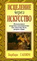 Исцеление через искусство. Использование искусства самовыражения для исцеления тела, разума и души