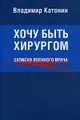 Хочу быть хирургом. Записки военного врача