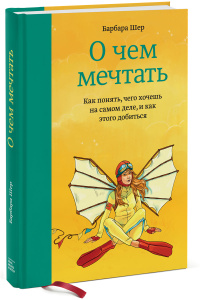 Книга "О чем мечтать. Как понять, чего хочешь на самом деле, и как этого добиться" Барбара Шер